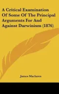 A Critical Examination of Some of the Principal Arguments for and Against Darwinism
