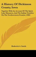 A History Of Dickinson County, Iowa: Together With An Account Of The Spirit Lake Massacre, A...