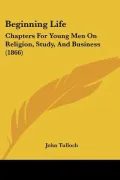 Beginning Life: Chapters For Young Men On Religion, Study, And Business (1866)
