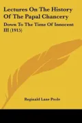 Lectures On The History Of The Papal Chancery: Down To The Time Of Innocent III (1915)
