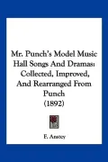 Mr. Punch's Model Music Hall Songs And Dramas: Collected, Improved, And Rearranged From Punc...