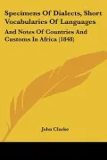 Specimens Of Dialects, Short Vocabularies Of Languages: And Notes Of Countries And Customs I...