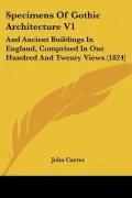 Specimens Of Gothic Architecture V1: And Ancient Buildings In England, Comprised In One Hund...