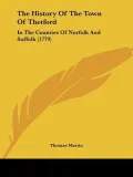 The History Of The Town Of Thetford: In The Counties Of Norfolk And Suffolk (1779)