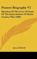 Pioneer Biography V2: Sketches Of The Lives Of Some Of The Early Settlers Of Butler County, ...