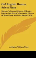Old English Drama, Select Plays: Marlowe's Tragical History Of Doctor Faustus And Greene's H...