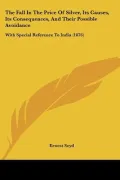 The Fall In The Price Of Silver, Its Causes, Its Consequences, And Their Possible Avoidance:...