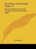 The History Of The Indian Mutiny V2: Giving A Detailed Account Of The Sepoy Insurrection In ...