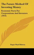 The Future Method Of Investing Money: Economic Facts For Corporations And Investors (1914)