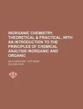 Inorganic Chemistry, Theoretical & Practical, with an Introduction to the Principles of Chemical Analysis Inorganic and Organic