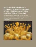 Select and Remarkable Epitaphs on Illustrious and Other Persons, in Several Parts of Europe Volume 1