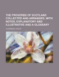 The Proverbs of Scotland Collected and Arranged, with Notes, Explanatory and Illustrative and a Glossary