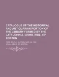 Catalogue of the Historical and Antiquarian Portion of the Library Formed by the Late John A. Lewis, Esq., of Boston