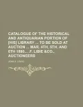 Catalogue of the Historical and Antiquarian Portion of [His] Library to Be Sold at Auction Mar. 4th, 5th, and 6th 1890 .F. Libie &Co., Auctioneers