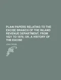 Plain Papers Relating to the Excise Branch of the Inland Revenue Department, from 1621 to 1878, Or, a History of the Excise