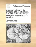 A General Defence of the Principles of the Reformation, in a Letter to the REV. Joseph Berington. by the REV. John Hawkins.