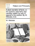 A Plain Narrative of Facts, Or, the Author's Case Fairly and Candidly Stated, by Way of Appeal to the Publick. by W. Webster, D.D.