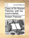 Case of Sir Robert Fletcher, with His Court-Martial.