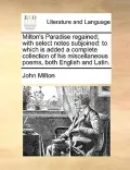 Milton's Paradise Regained; With Select Notes Subjoined: To Which Is Added a Complete Collection of His Miscellaneous Poems, Both English and Latin.