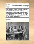 The Satirs of Aulus Persius Flaccus, Translated Into English Prose; Together with the Original Latin; And Illustrated with Annotations. to Which Is Pr