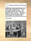 Arithmetick Made Easie for the Use and Benefit of Trades-Men.... the Fourteenth Edition, Corrected and Amended. by J. Ayres, ... to Which Is Added, a