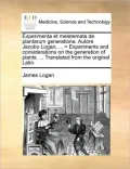 Experimenta et meletemata de plantarum generatione. Autore Jacobo Logan, ... = Experiments and considerations on the generation of plants. ... Translated from the original Latin.