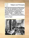 The Rule and Exercises of Holy Dying: In Which Are Described the Means and Instruments of Preparing Our Selves and Others Respectively for a Blessed D