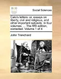 Cato's Letters: Or, Essays on Liberty, Civil and Religious, and Other Important Subjects. in Four Volumes. ... the Fifth Edition, Corr