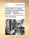 Cato's Letters: Or, Essays, on Liberty, Civil and Religious, and Other Important Subjects. ... Volume 4 of 4