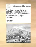 The Vision of Prophecy; Or, Scandal Convicted. a Poetic Epistle to His Grace, the Duke of Devonshire. ... by a Templar.