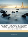 The Moral Class Book: Or, the Law of Morals, Derived from the Created Universe, and from Rev...