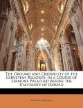 The Ground and Credibility of the Christian Religion: In a Course of Sermons Preached Before...