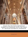 Essays On the Most Important Subjects in Religion: With the Force of Truth;an Authentic Narr...