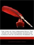 The Lure of the Labrador Wild: The Story of the Exploring Expedition Conducted by Leonidas Hubbard, JR