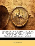 History of the European Languages: Or, Researches Into the Affinities of the Teutonic, Greek...