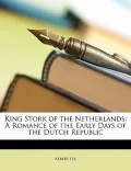 King Stork of the Netherlands: A Romance of the Early Days of the Dutch Republic