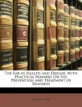 The Ear in Health and Disease: With Practical Remarks on the Prevention and Treatment of Deafness