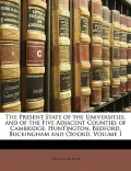 The Present State of the Universities, and of the Five Adjacent Counties of Cambridge, Huntington, Bedford, Buckingham and Oxford, Volume 1