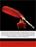 The Life of Andrew Jackson: Major-General in the Service of the United States: Comprising a History of the War in the South, from the Commencement of the Creek Campaign, to the Termination of the Hostilities Before New Orleans