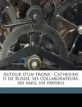 Autour D'Un Trone: Catherine II de Russie, Ses Collaborateurs, Ses Amis, Ses Favoris