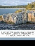 A Defense for Fugitive Slaves, Against the Acts of Congress of February 12, 1793 and September 18, 1850