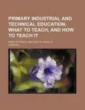 Primary Industrial and Technical Education; What to Teach, and How to Teach It