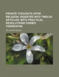 Private Thoughts Upon Religion, Digested Into Twelve Articles, With Practical Resolutions Fo...