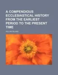 A Compendious Ecclesiastical History From the Earliest Period to the Present Time