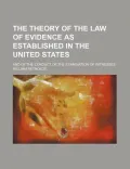The Theory of the Law of Evidence as Established in the United States; And of the Conduct of...