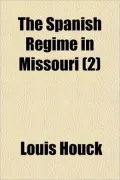 The Spanish Regime in Missouri (Volume 2); A Collection of Papers and Documents Relating to Upper Louisiana Principally Within the Present