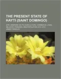 The Present State of Hayti (saint Domingo); With Remarks on Its Agriculture, Commerce, Laws,...