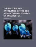 The History and Antiquities of the See and Cathedral Church of Winchester