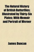 The Natural History of British Butterflies; Illustrated by Thirty-Six Plates; With Memoir an...
