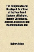 The Religious World Displayed, Or, a View of the Four Grand Systems of Religion, Namely Chri...